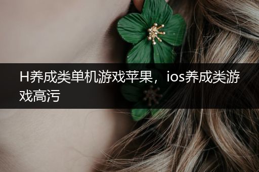 H养成类单机游戏苹果，ios养成类游戏高污