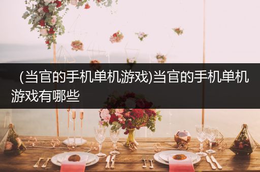 （当官的手机单机游戏)当官的手机单机游戏有哪些