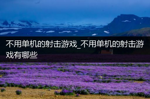 不用单机的射击游戏_不用单机的射击游戏有哪些