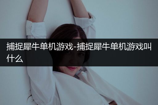 捕捉犀牛单机游戏-捕捉犀牛单机游戏叫什么