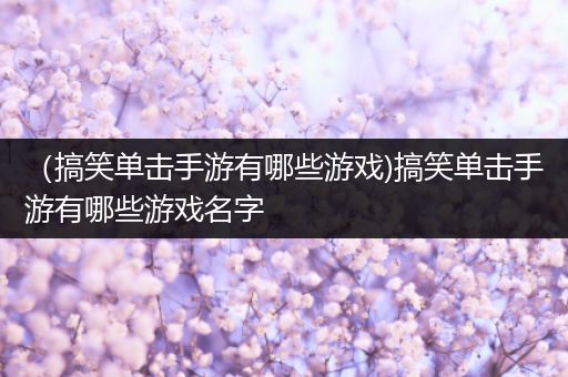 （搞笑单击手游有哪些游戏)搞笑单击手游有哪些游戏名字