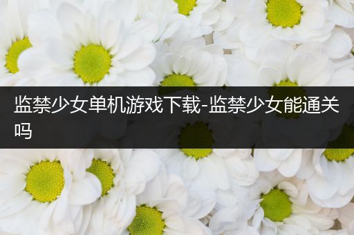 监禁少女单机游戏下载-监禁少女能通关吗