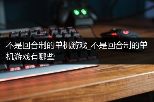 不是回合制的单机游戏_不是回合制的单机游戏有哪些