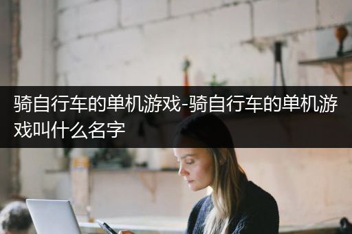 骑自行车的单机游戏-骑自行车的单机游戏叫什么名字