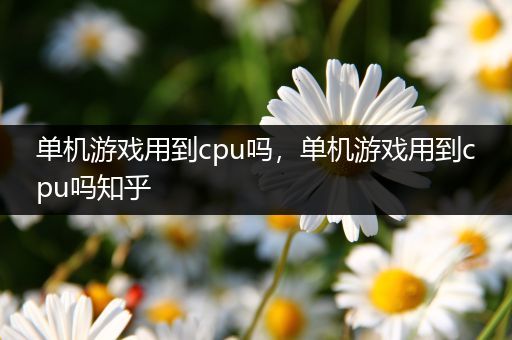 单机游戏用到cpu吗，单机游戏用到cpu吗知乎