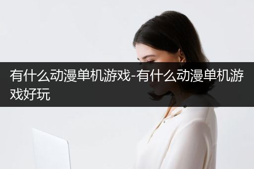有什么动漫单机游戏-有什么动漫单机游戏好玩