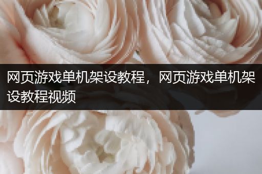 网页游戏单机架设教程，网页游戏单机架设教程视频