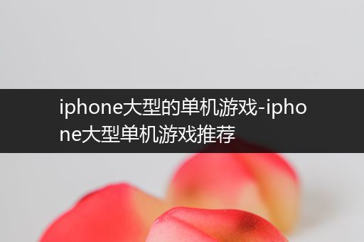 iphone大型的单机游戏-iphone大型单机游戏推荐