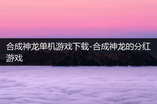 合成神龙单机游戏下载-合成神龙的分红游戏