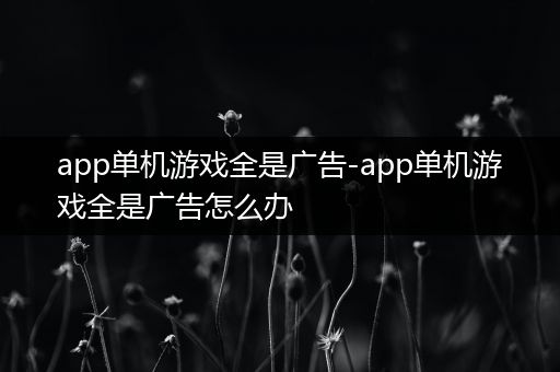 app单机游戏全是广告-app单机游戏全是广告怎么办