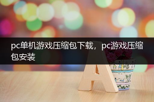 pc单机游戏压缩包下载，pc游戏压缩包安装