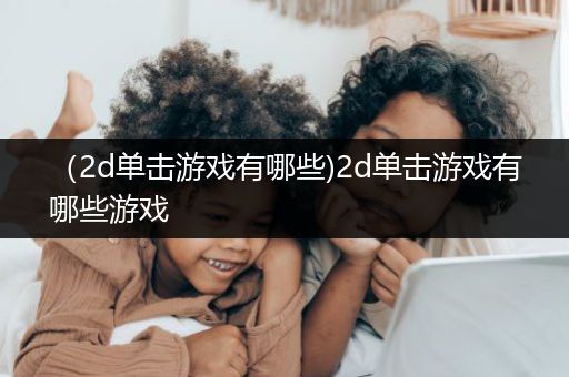 （2d单击游戏有哪些)2d单击游戏有哪些游戏