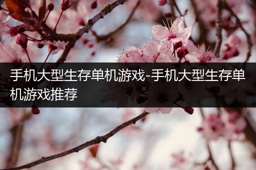 手机大型生存单机游戏-手机大型生存单机游戏推荐