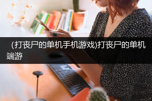 （打丧尸的单机手机游戏)打丧尸的单机端游