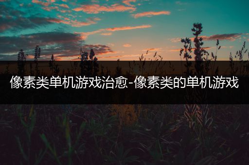 像素类单机游戏治愈-像素类的单机游戏
