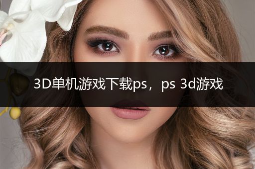 3D单机游戏下载ps，ps 3d游戏