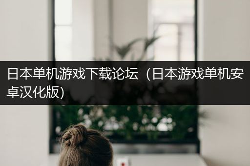 日本单机游戏下载论坛（日本游戏单机安卓汉化版）
