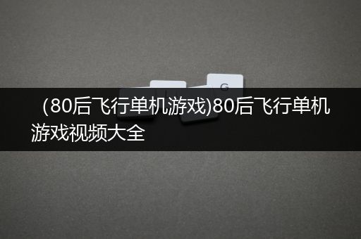 （80后飞行单机游戏)80后飞行单机游戏视频大全