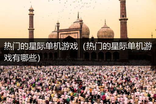 热门的星际单机游戏（热门的星际单机游戏有哪些）