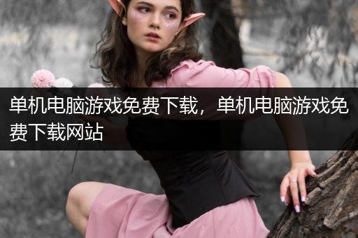 单机电脑游戏免费下载，单机电脑游戏免费下载网站