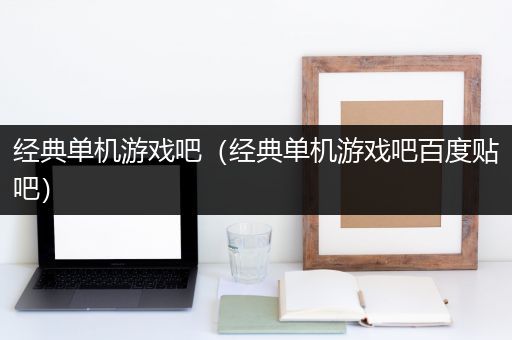 经典单机游戏吧（经典单机游戏吧百度贴吧）