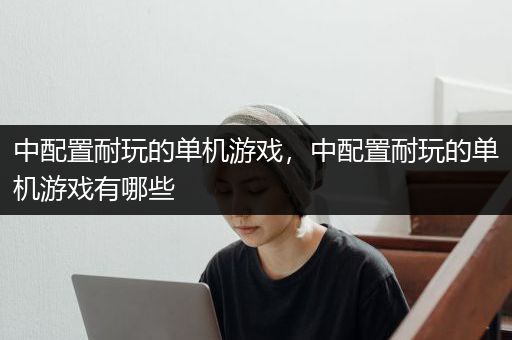 中配置耐玩的单机游戏，中配置耐玩的单机游戏有哪些