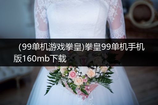 （99单机游戏拳皇)拳皇99单机手机版160mb下载