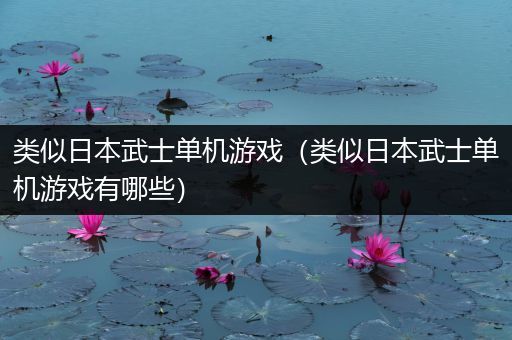 类似日本武士单机游戏（类似日本武士单机游戏有哪些）