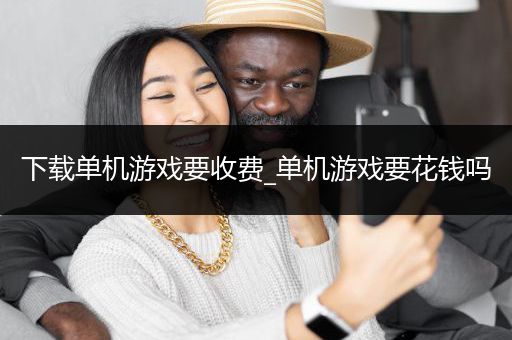 下载单机游戏要收费_单机游戏要花钱吗