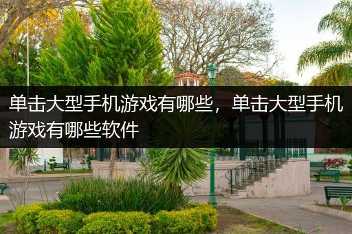 单击大型手机游戏有哪些，单击大型手机游戏有哪些软件
