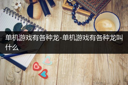 单机游戏有各种龙-单机游戏有各种龙叫什么