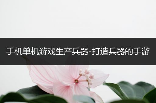 手机单机游戏生产兵器-打造兵器的手游