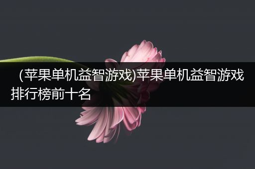 （苹果单机益智游戏)苹果单机益智游戏排行榜前十名