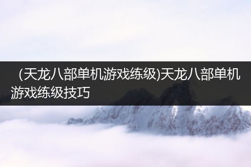 （天龙八部单机游戏练级)天龙八部单机游戏练级技巧