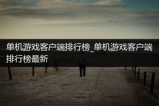 单机游戏客户端排行榜_单机游戏客户端排行榜最新