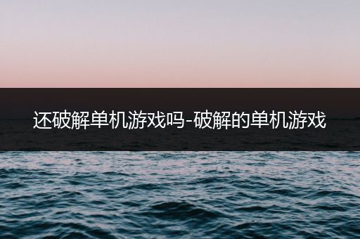 还破解单机游戏吗-破解的单机游戏