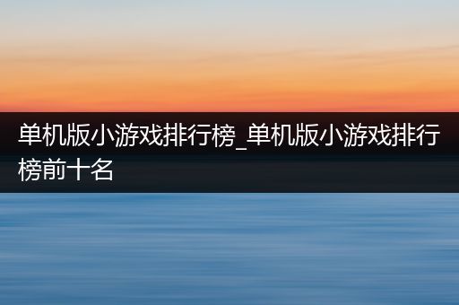 单机版小游戏排行榜_单机版小游戏排行榜前十名