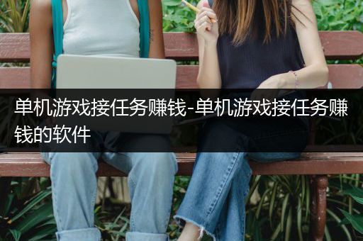 单机游戏接任务赚钱-单机游戏接任务赚钱的软件