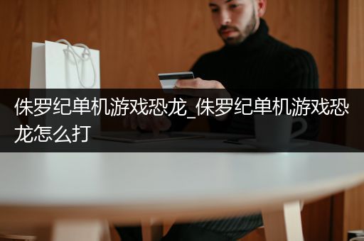 侏罗纪单机游戏恐龙_侏罗纪单机游戏恐龙怎么打