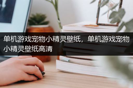 单机游戏宠物小精灵壁纸，单机游戏宠物小精灵壁纸高清