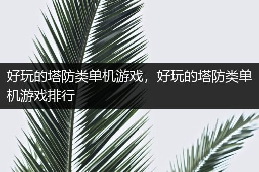 好玩的塔防类单机游戏，好玩的塔防类单机游戏排行