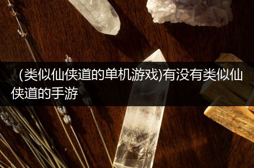 （类似仙侠道的单机游戏)有没有类似仙侠道的手游