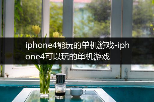 iphone4能玩的单机游戏-iphone4可以玩的单机游戏