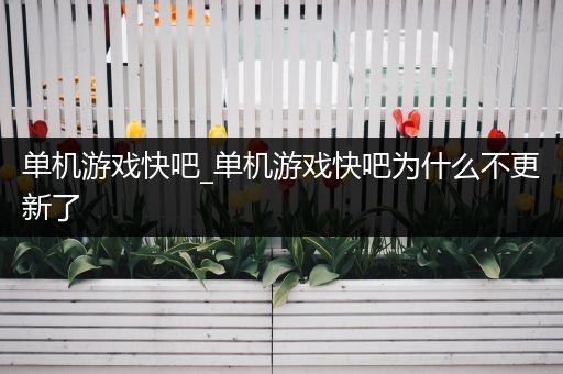 单机游戏快吧_单机游戏快吧为什么不更新了