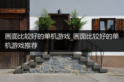画面比较好的单机游戏_画面比较好的单机游戏推荐