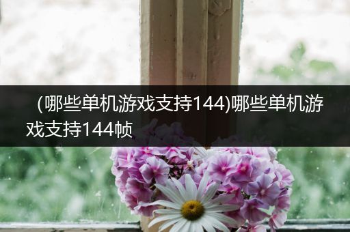 （哪些单机游戏支持144)哪些单机游戏支持144帧