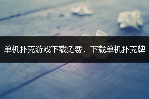 单机扑克游戏下载免费，下载单机扑克牌