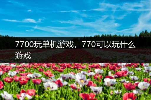 7700玩单机游戏，770可以玩什么游戏