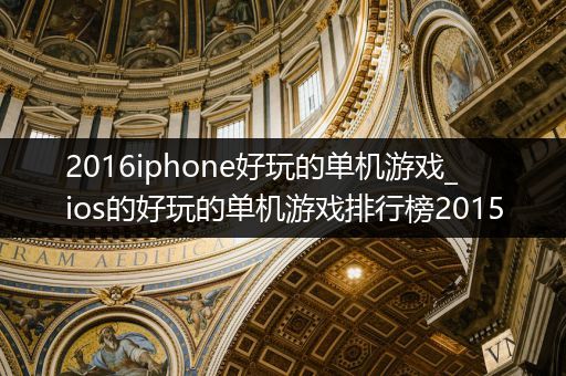 2016iphone好玩的单机游戏_ios的好玩的单机游戏排行榜2015