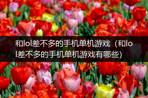 和lol差不多的手机单机游戏（和lol差不多的手机单机游戏有哪些）